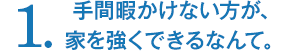 手間暇かけない方が、家を強くできるなんて。