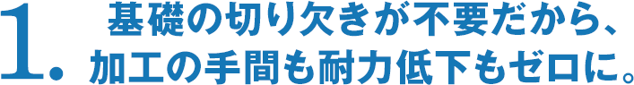 基礎の切り欠きが不要だから、加工の手間も耐力低下もゼロに。