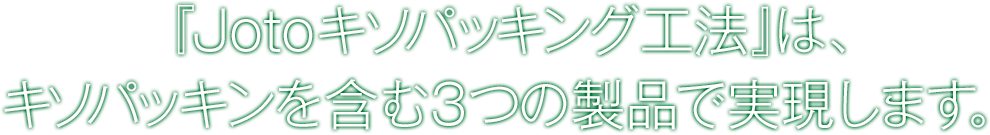 Jotoキソパッキング工法は、キソパッキンを含む3つの製品で実現します。