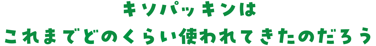 キソパッキンはこれまでどのくらい使われてきたんだろう