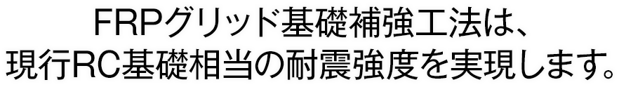 FRPグリッド基礎補強工法は、現行RC基礎相当の耐震強度を実現します。