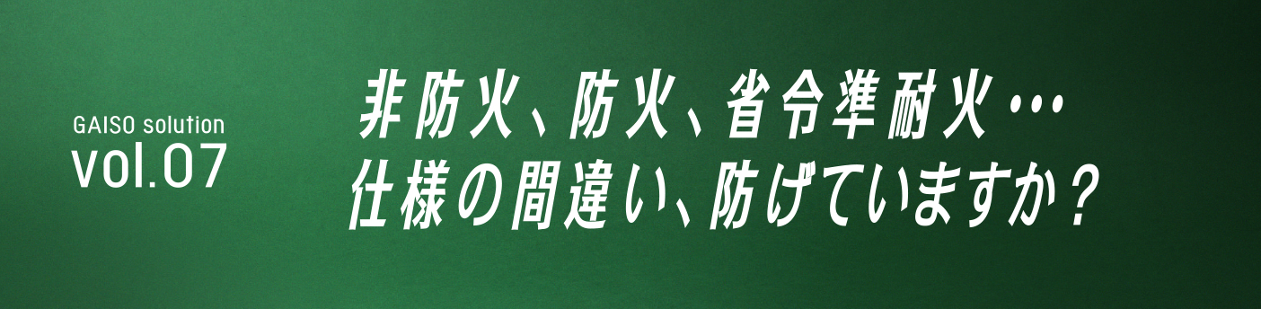 GAISO solution vol.07 非防火、防火、省令準耐火…仕様の間違い、防げていますか？