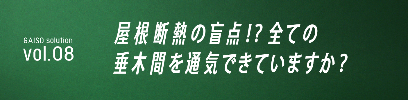 GAISO solution vol.08 屋根断熱の盲点！？　全ての垂木間を通気できていますか？