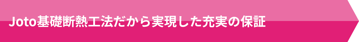 Joto基礎断熱工法だから実現した充実の保証